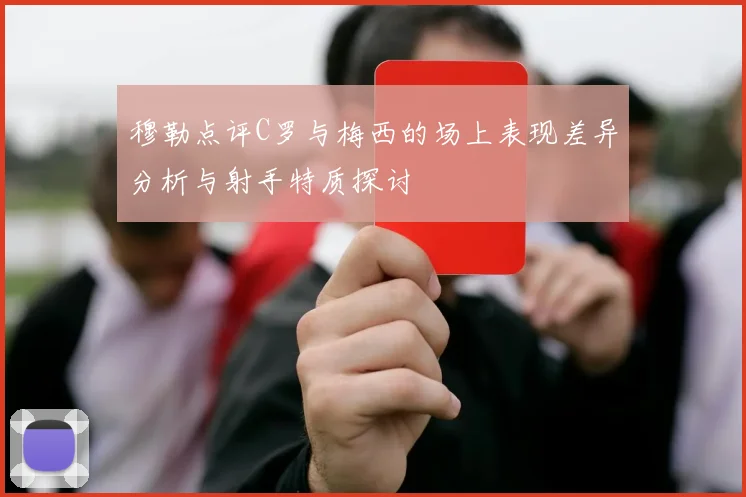 穆勒点评C罗与梅西的场上表现差异分析与射手特质探讨