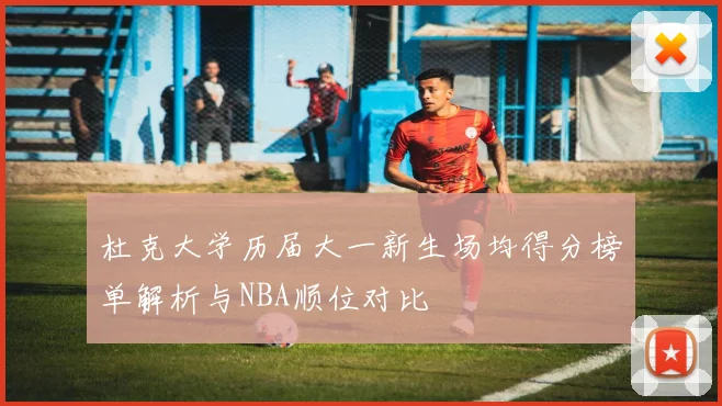 杜克大学历届大一新生场均得分榜单解析与NBA顺位对比