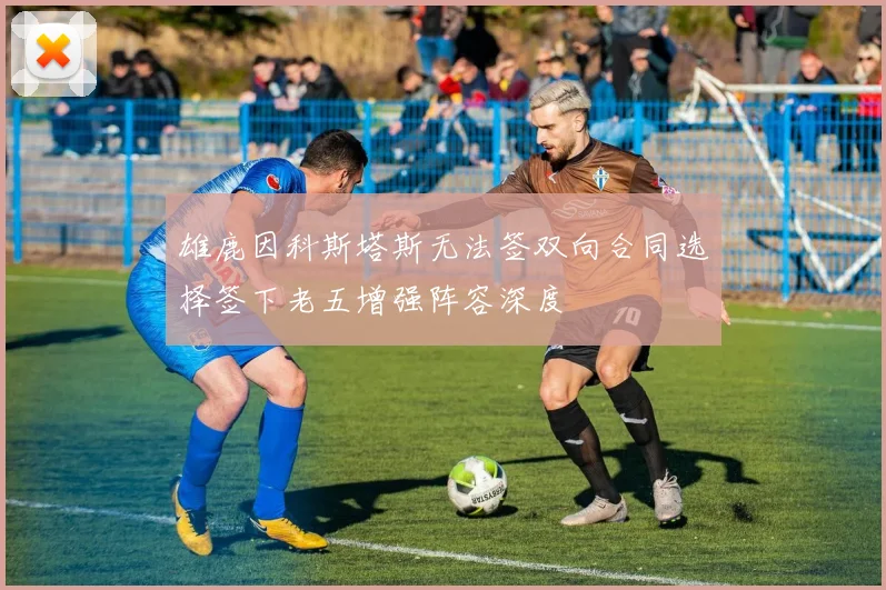 雄鹿因科斯塔斯无法签双向合同选择签下老五增强阵容深度