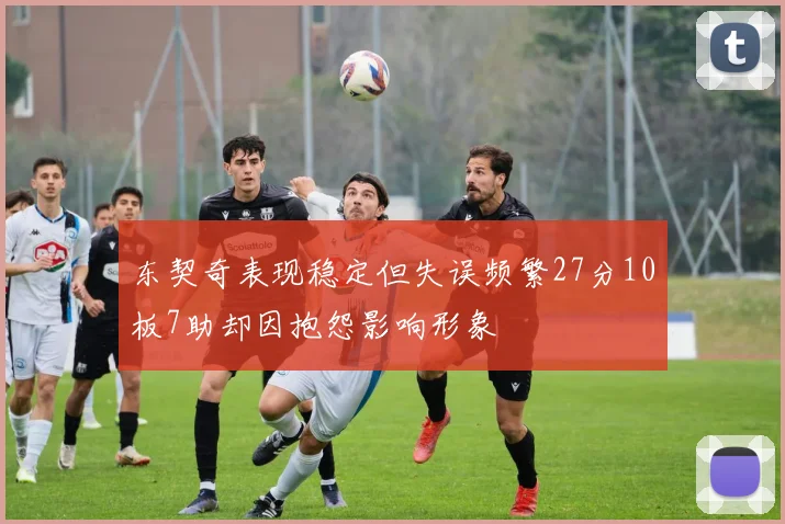 东契奇表现稳定但失误频繁27分10板7助却因抱怨影响形象