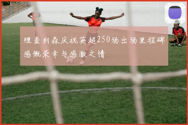 理查利森庆祝英超250场出场里程碑感慨荣幸与感激之情