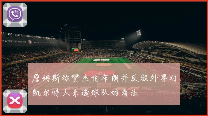 詹姆斯称赞杰伦布朗并反驳外界对凯尔特人乐透球队的看法