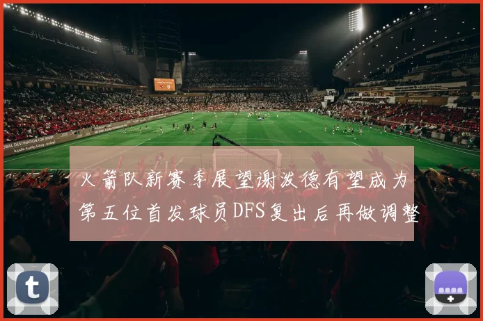 火箭队新赛季展望谢泼德有望成为第五位首发球员DFS复出后再做调整