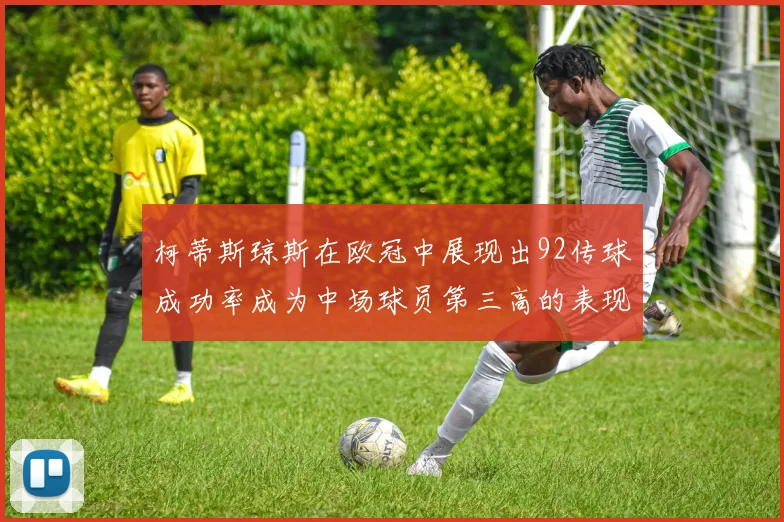 柯蒂斯琼斯在欧冠中展现出92传球成功率成为中场球员第三高的表现