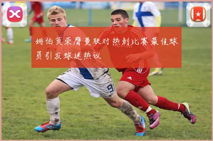 姆伯莫荣膺曼联对热刺比赛最佳球员引发球迷热议