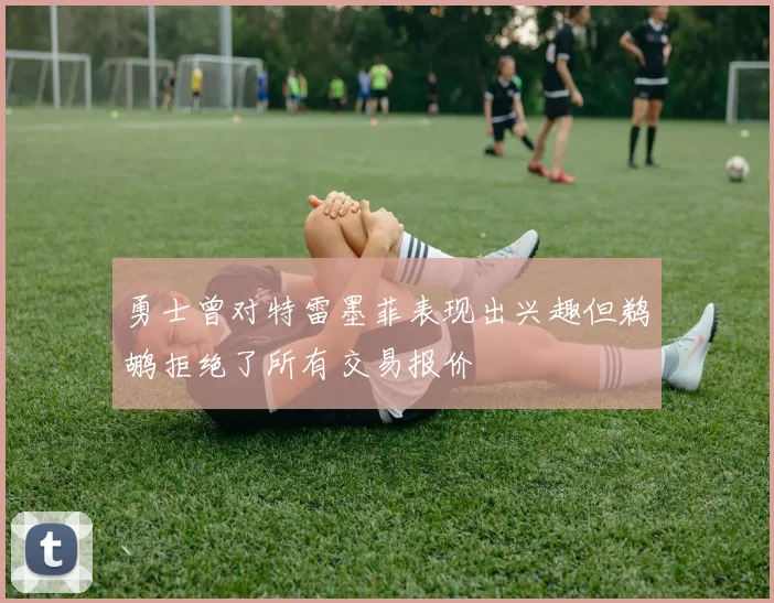 勇士曾对特雷墨菲表现出兴趣但鹈鹕拒绝了所有交易报价