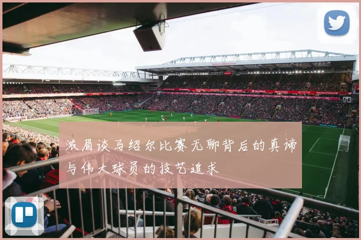 浓眉谈马绍尔比赛无聊背后的真谛与伟大球员的技艺追求