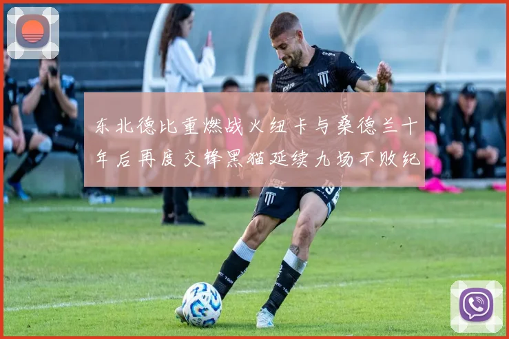 东北德比重燃战火纽卡与桑德兰十年后再度交锋黑猫延续九场不败纪录