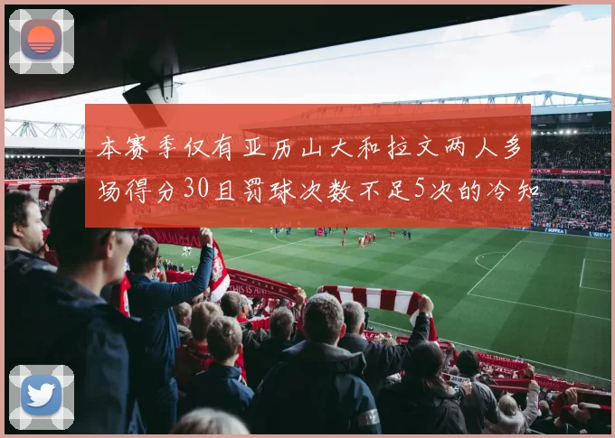 本赛季仅有亚历山大和拉文两人多场得分30且罚球次数不足5次的冷知识