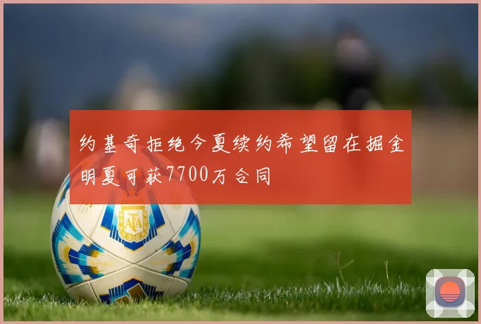 约基奇拒绝今夏续约希望留在掘金明夏可获7700万合同