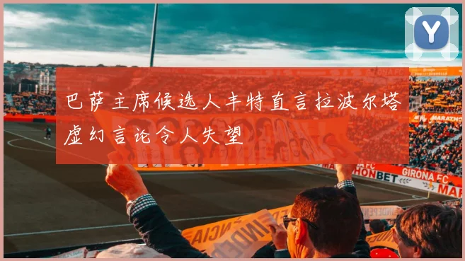巴萨主席候选人丰特直言拉波尔塔虚幻言论令人失望