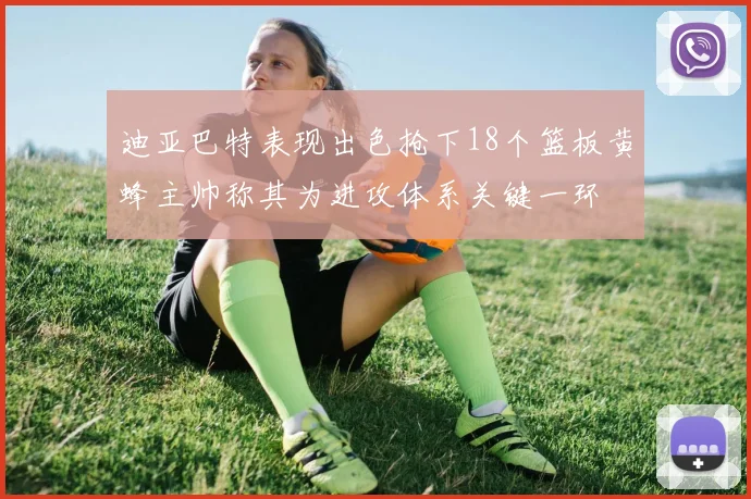 迪亚巴特表现出色抢下18个篮板黄蜂主帅称其为进攻体系关键一环