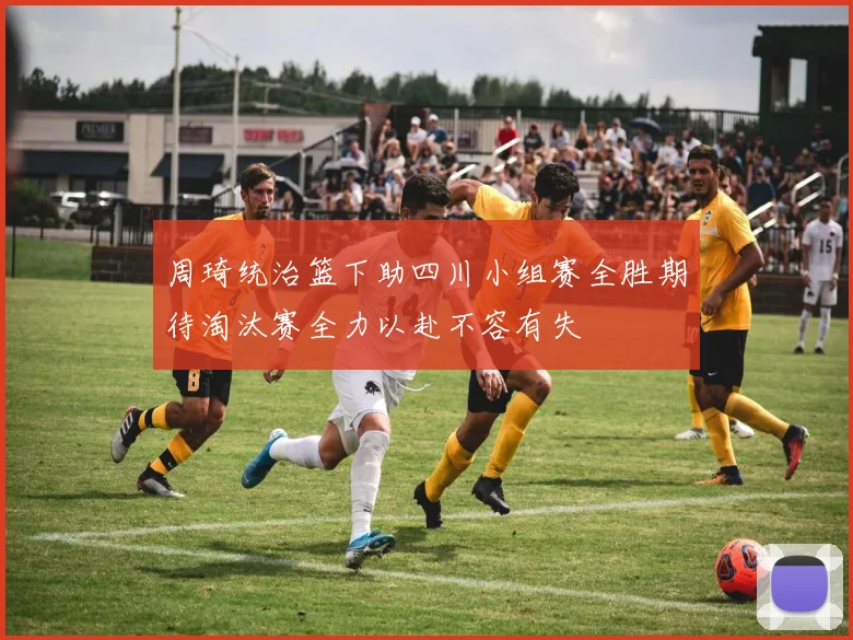 周琦统治篮下助四川小组赛全胜期待淘汰赛全力以赴不容有失