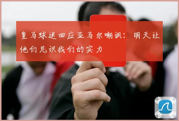 皇马球迷回应亚马尔嘲讽：明天让他们见识我们的实力