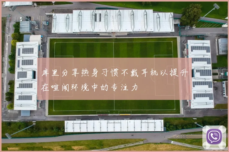 库里分享热身习惯不戴耳机以提升在喧闹环境中的专注力