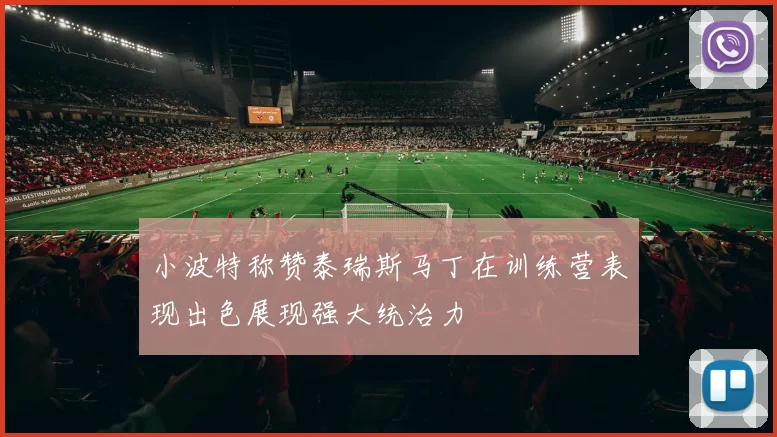 小波特称赞泰瑞斯马丁在训练营表现出色展现强大统治力