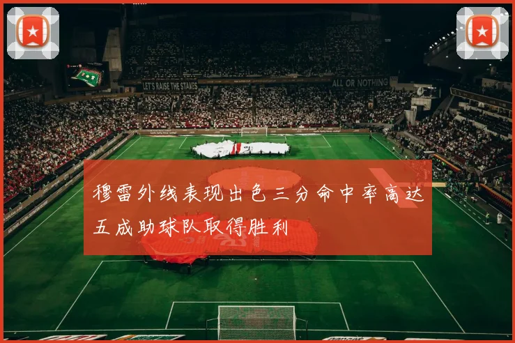 穆雷外线表现出色三分命中率高达五成助球队取得胜利