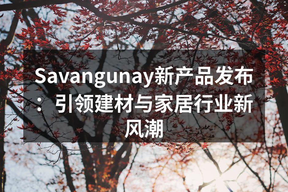 Savangunay新产品发布：引领建材与家居行业新风潮