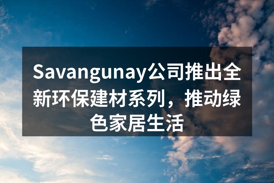 Savangunay公司推出全新环保建材系列，推动绿色家居生